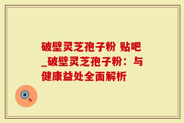 破壁灵芝孢子粉 贴吧_破壁灵芝孢子粉：与健康益处全面解析