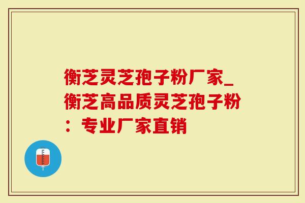 衡芝灵芝孢子粉厂家_衡芝高品质灵芝孢子粉：专业厂家直销