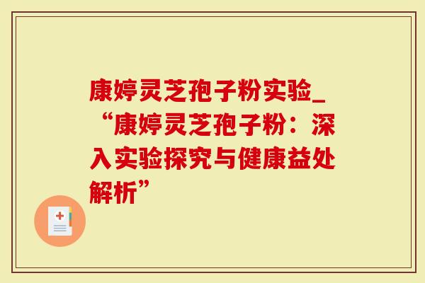 康婷灵芝孢子粉实验_“康婷灵芝孢子粉：深入实验探究与健康益处解析”