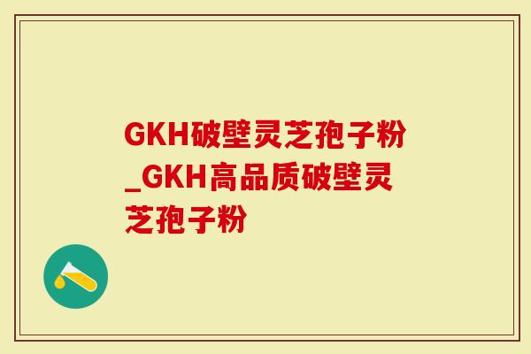 GKH破壁灵芝孢子粉_GKH高品质破壁灵芝孢子粉
