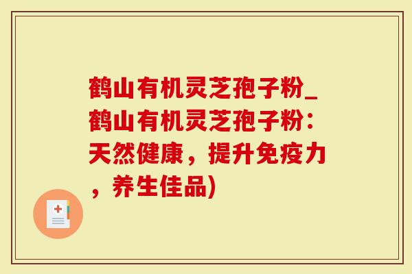 鹤山有机灵芝孢子粉_鹤山有机灵芝孢子粉:天然健康,提升免疫力,养生佳品)-第1张图片-灵芝大师 鹤山有机灵芝孢子粉_鹤山有机灵芝孢子粉:天然健康,提升免疫力,养生佳品)-第1张图片-灵芝大师