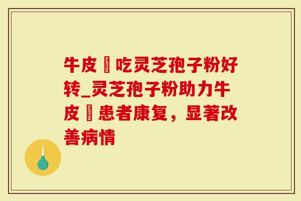 牛皮癬吃灵芝孢子粉好转_灵芝孢子粉助力牛皮癬患者康复，显著改善病情-第1张图片-灵芝大师
