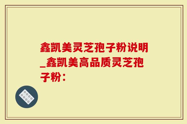 鑫凯美灵芝孢子粉说明_鑫凯美高品质灵芝孢子粉:-第1张图片-灵芝大师 鑫凯美灵芝孢子粉说明_鑫凯美高品质灵芝孢子粉:-第1张图片-灵芝大师