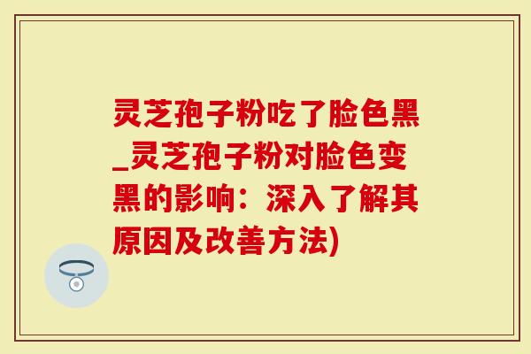 灵芝孢子粉吃了脸色黑_灵芝孢子粉对脸色变黑的影响:深入了解其原因及改善方法)-第1张图片-灵芝大师 灵芝孢子粉吃了脸色黑_灵芝孢子粉对脸色变黑的影响:深入了解其原因及改善方法)-第1张图片-灵芝大师