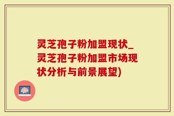 灵芝孢子粉加盟现状_灵芝孢子粉加盟市场现状分析与前景展望)