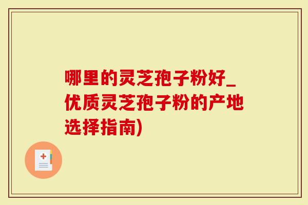 哪里的灵芝孢子粉好_优质灵芝孢子粉的产地选择指南)