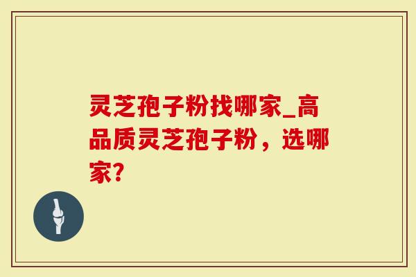灵芝孢子粉找哪家_高品质灵芝孢子粉，选哪家？-第1张图片-灵芝大师