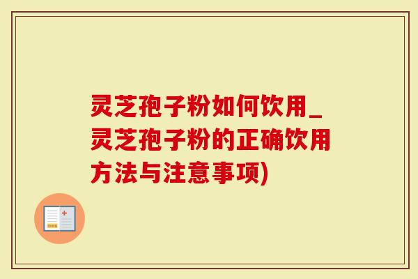 灵芝孢子粉如何饮用_灵芝孢子粉的正确饮用方法与注意事项)