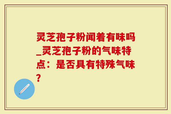 灵芝孢子粉闻着有味吗_灵芝孢子粉的气味特点：是否具有特殊气味？