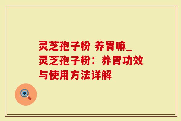 灵芝孢子粉 养胃嘛_灵芝孢子粉：养胃功效与使用方法详解
