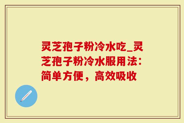 灵芝孢子粉冷水吃_灵芝孢子粉冷水服用法：简单方便，高效吸收-第1张图片-灵芝大师