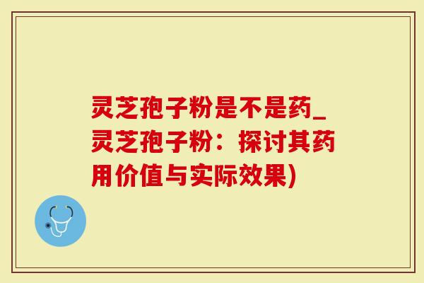 灵芝孢子粉是不是药_灵芝孢子粉：探讨其药用价值与实际效果)