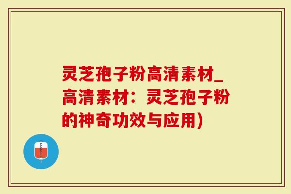 灵芝孢子粉高清素材_高清素材：灵芝孢子粉的神奇功效与应用)