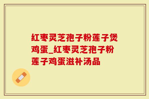 红枣灵芝孢子粉莲子煲鸡蛋_红枣灵芝孢子粉莲子鸡蛋滋补汤品