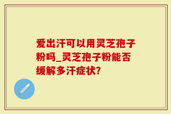 爱出汗可以用灵芝孢子粉吗_灵芝孢子粉能否缓解多汗症状?-第1张图片-灵芝大师 爱出汗可以用灵芝孢子粉吗_灵芝孢子粉能否缓解多汗症状?-第1张图片-灵芝大师