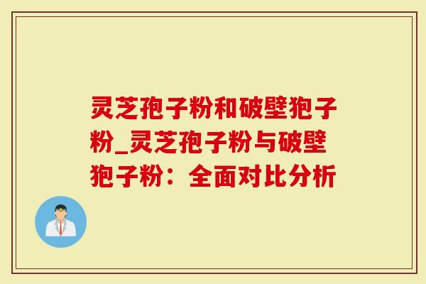 灵芝孢子粉和破壁狍子粉_灵芝孢子粉与破壁狍子粉：全面对比分析