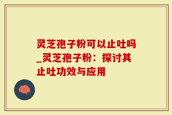 灵芝孢子粉可以止吐吗_灵芝孢子粉：探讨其止吐功效与应用