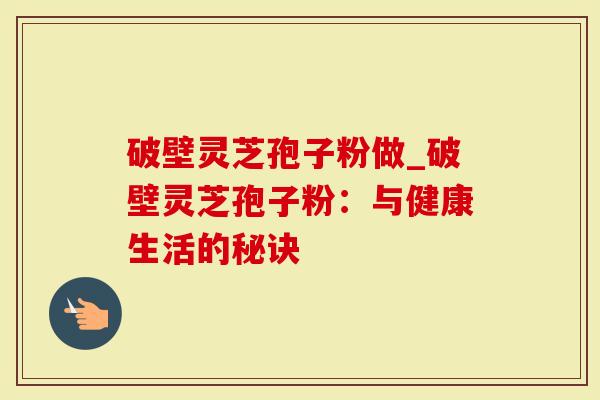 破壁灵芝孢子粉做_破壁灵芝孢子粉：与健康生活的秘诀