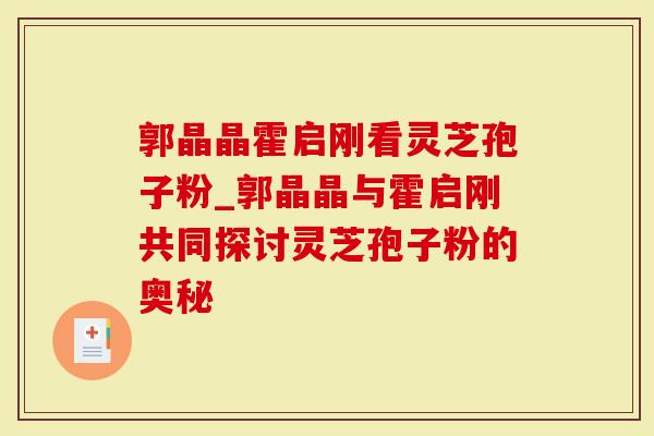 郭晶晶霍启刚看灵芝孢子粉_郭晶晶与霍启刚共同探讨灵芝孢子粉的奥秘