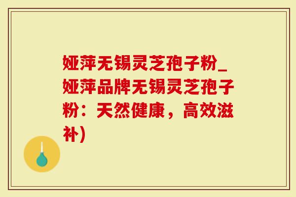 娅萍无锡灵芝孢子粉_娅萍品牌无锡灵芝孢子粉:天然健康,高效滋补)-第1张图片-灵芝大师 娅萍无锡灵芝孢子粉_娅萍品牌无锡灵芝孢子粉:天然健康,高效滋补)-第1张图片-灵芝大师