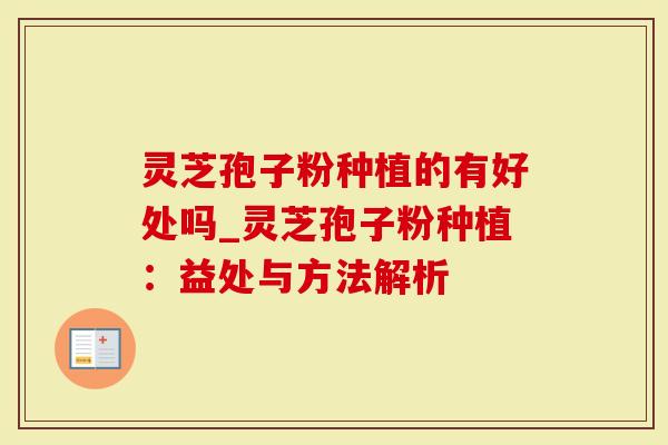 灵芝孢子粉种植的有好处吗_灵芝孢子粉种植：益处与方法解析