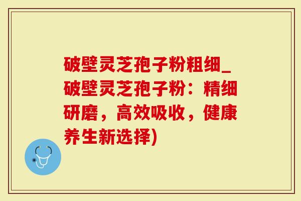 破壁灵芝孢子粉粗细_破壁灵芝孢子粉：精细研磨，高效吸收，健康养生新选择)