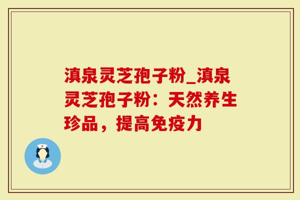 滇泉灵芝孢子粉_滇泉灵芝孢子粉：天然养生珍品，提高免疫力
