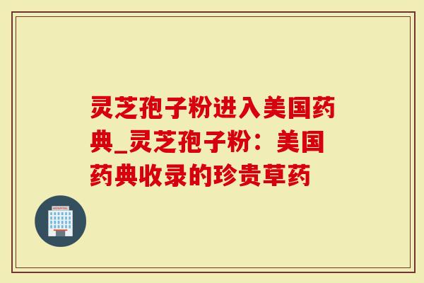 灵芝孢子粉进入美国药典_灵芝孢子粉：美国药典收录的珍贵草药