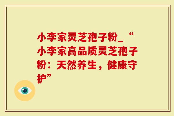 小李家灵芝孢子粉_“小李家高品质灵芝孢子粉：天然养生，健康守护”