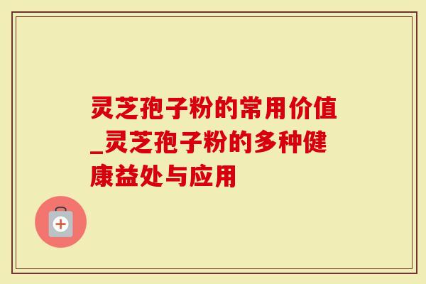 灵芝孢子粉的常用价值_灵芝孢子粉的多种健康益处与应用