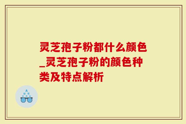 灵芝孢子粉都什么颜色_灵芝孢子粉的颜色种类及特点解析