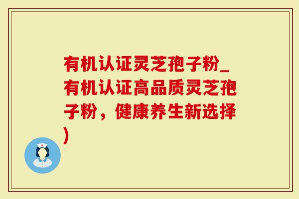 有机认证灵芝孢子粉_有机认证高品质灵芝孢子粉，健康养生新选择)