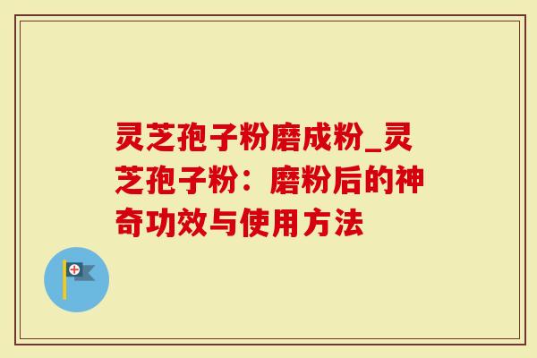 灵芝孢子粉磨成粉_灵芝孢子粉：磨粉后的神奇功效与使用方法