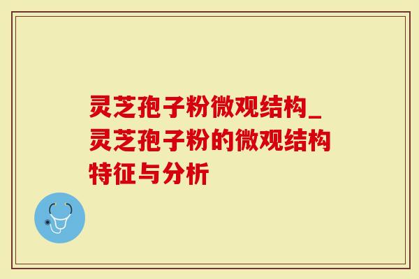 灵芝孢子粉微观结构_灵芝孢子粉的微观结构特征与分析