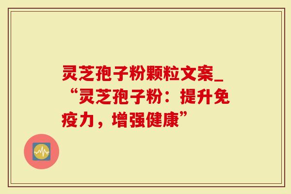 灵芝孢子粉颗粒文案_“灵芝孢子粉：提升免疫力，增强健康”