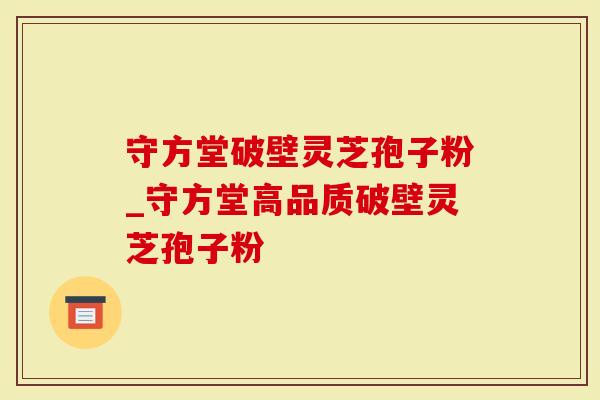 守方堂破壁灵芝孢子粉_守方堂高品质破壁灵芝孢子粉
