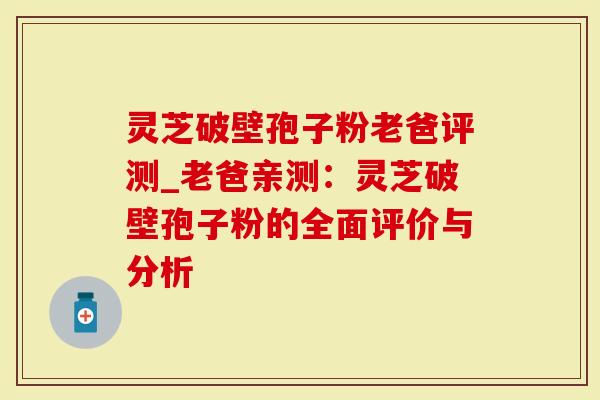 灵芝破壁孢子粉老爸评测_老爸亲测:灵芝破壁孢子粉的全面评价与分析-第1张图片-灵芝大师 灵芝破壁孢子粉老爸评测_老爸亲测:灵芝破壁孢子粉的全面评价与分析-第1张图片-灵芝大师