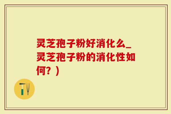 灵芝孢子粉好消化么_灵芝孢子粉的消化性如何？)