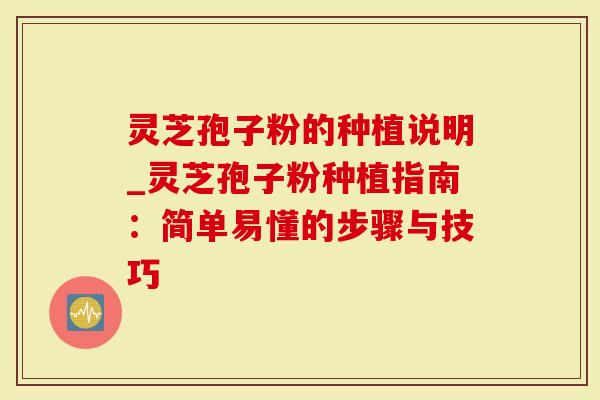 灵芝孢子粉的种植说明_灵芝孢子粉种植指南：简单易懂的步骤与技巧