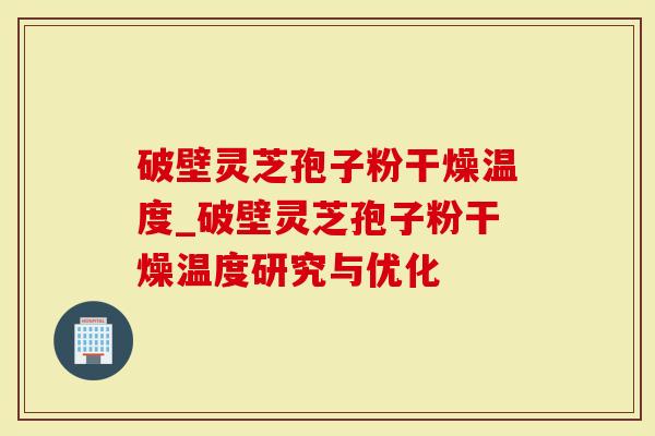破壁灵芝孢子粉干燥温度_破壁灵芝孢子粉干燥温度研究与优化