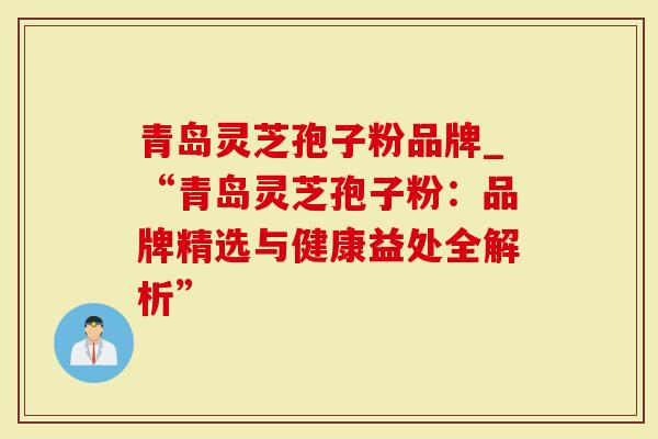 青岛灵芝孢子粉品牌_“青岛灵芝孢子粉：品牌精选与健康益处全解析”