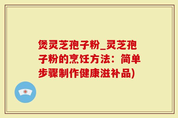 煲灵芝孢子粉_灵芝孢子粉的烹饪方法:简单步骤制作健康滋补品)-第1张图片-灵芝大师 煲灵芝孢子粉_灵芝孢子粉的烹饪方法:简单步骤制作健康滋补品)-第1张图片-灵芝大师