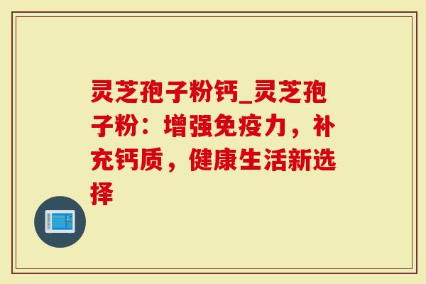 灵芝孢子粉钙_灵芝孢子粉：增强免疫力，补充钙质，健康生活新选择