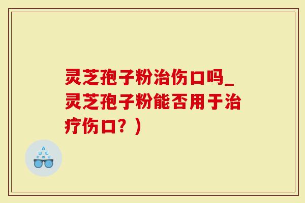 灵芝孢子粉治伤口吗_灵芝孢子粉能否用于治疗伤口？)