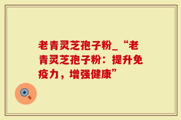 老青灵芝孢子粉_“老青灵芝孢子粉:提升免疫力,增强健康”-第1张图片-灵芝大师 老青灵芝孢子粉_“老青灵芝孢子粉:提升免疫力,增强健康”-第1张图片-灵芝大师