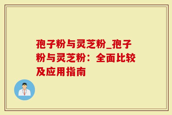 孢子粉与灵芝粉_孢子粉与灵芝粉:全面比较及应用指南-第1张图片-灵芝大师 孢子粉与灵芝粉_孢子粉与灵芝粉:全面比较及应用指南-第1张图片-灵芝大师