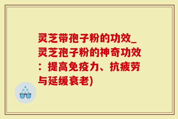 灵芝带孢子粉的功效_灵芝孢子粉的神奇功效：提高免疫力、抗疲劳与延缓衰老)
