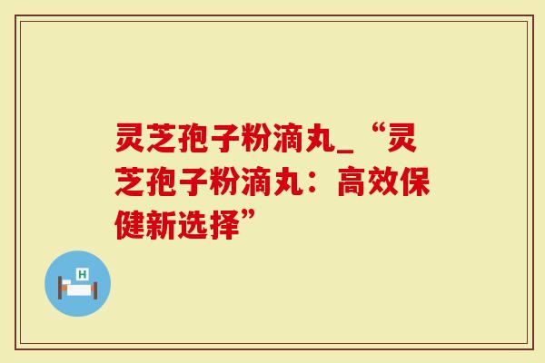 灵芝孢子粉滴丸_“灵芝孢子粉滴丸：高效保健新选择”-第1张图片-灵芝大师