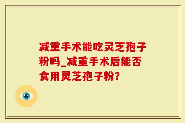 减重手术能吃灵芝孢子粉吗_减重手术后能否食用灵芝孢子粉？-第1张图片-灵芝大师