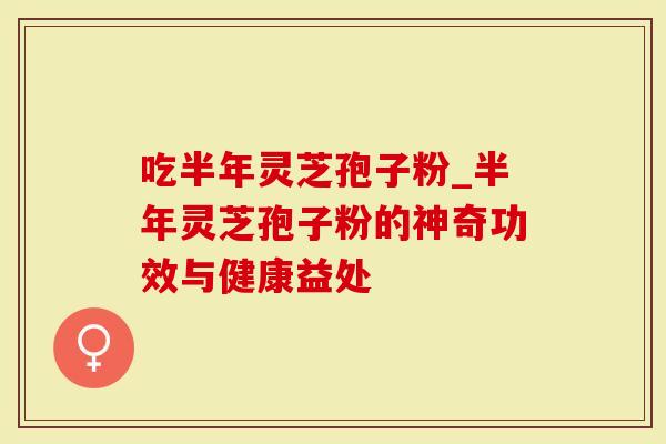 吃半年灵芝孢子粉_半年灵芝孢子粉的神奇功效与健康益处